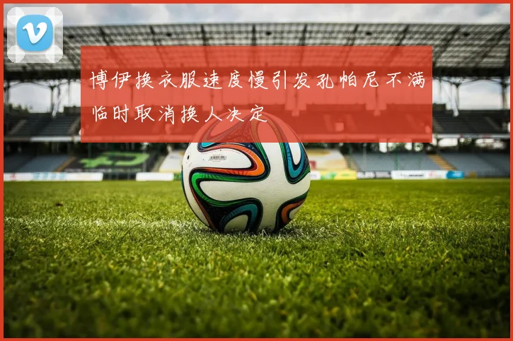 博伊换衣服速度慢引发孔帕尼不满临时取消换人决定