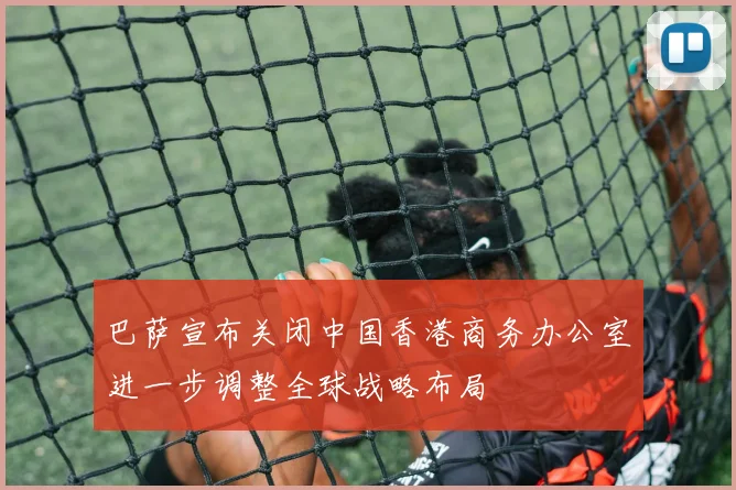 巴萨宣布关闭中国香港商务办公室进一步调整全球战略布局