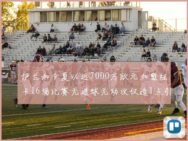 伊兰加今夏以近7000万欧元加盟纽卡16场比赛无进球无助攻仅造1点引发热议