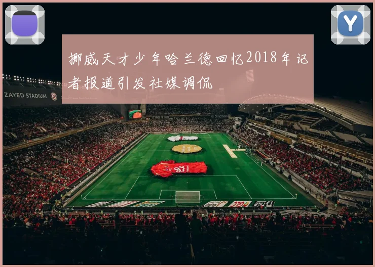 挪威天才少年哈兰德回忆2018年记者报道引发社媒调侃