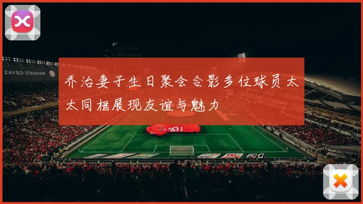 乔治妻子生日聚会合影多位球员太太同框展现友谊与魅力
