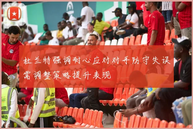 杜兰特强调耐心应对对手防守失误需调整策略提升表现