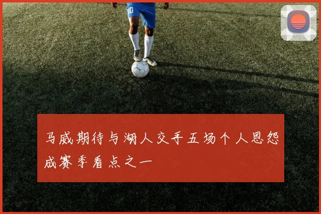 马威期待与湖人交手五场个人恩怨成赛季看点之一