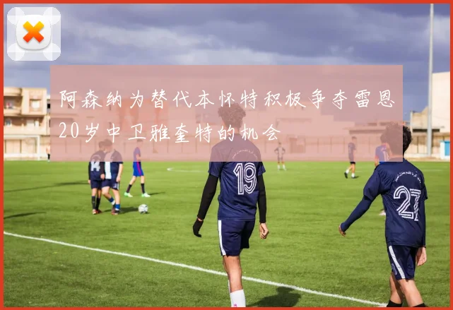 阿森纳为替代本怀特积极争夺雷恩20岁中卫雅奎特的机会