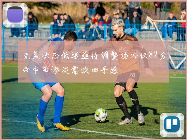 克莱状态低迷亟待调整场均仅82分命中率惨淡需找回手感