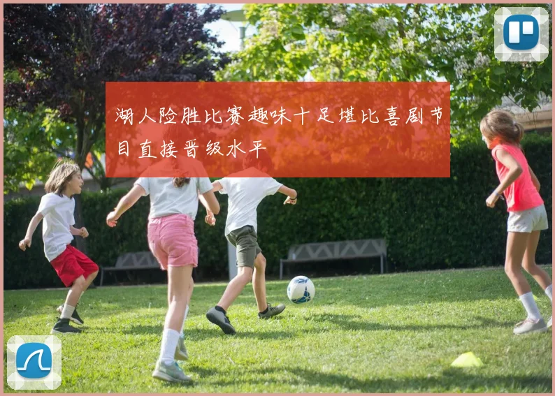 湖人险胜比赛趣味十足堪比喜剧节目直接晋级水平