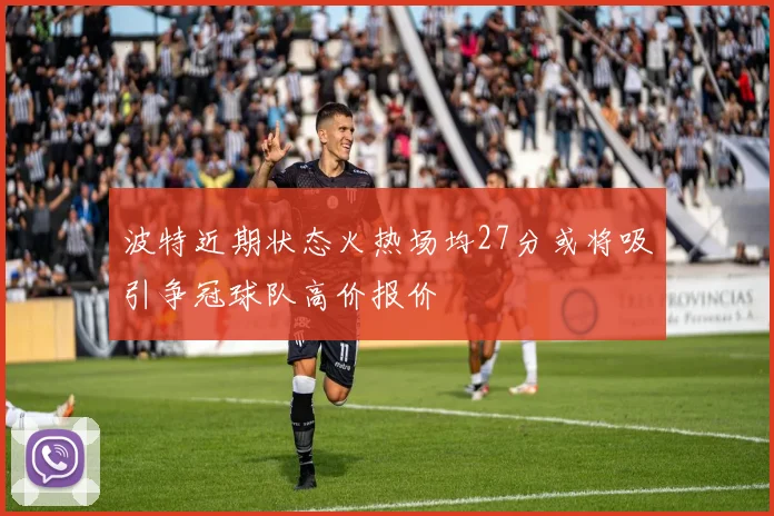 波特近期状态火热场均27分或将吸引争冠球队高价报价