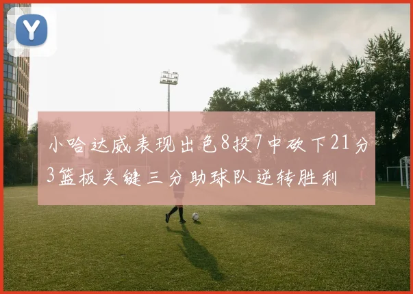 小哈达威表现出色8投7中砍下21分3篮板关键三分助球队逆转胜利