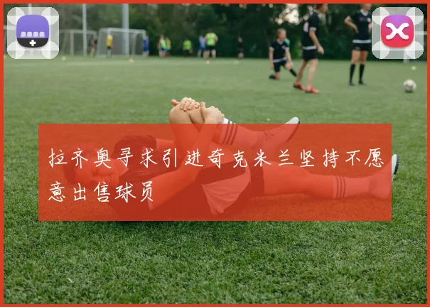 拉齐奥寻求引进奇克米兰坚持不愿意出售球员