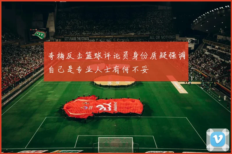 夸梅反击篮球评论员身份质疑强调自己是专业人士有何不妥