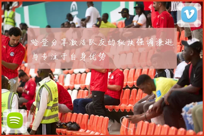 哈登分享激活队友的秘诀强调谦逊与专注于自身优势