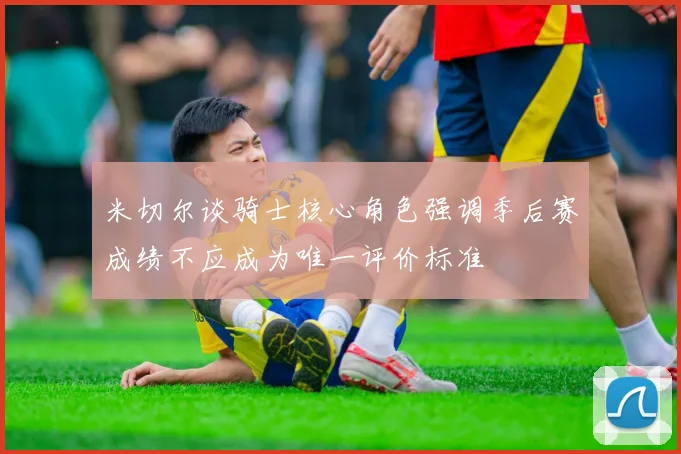 米切尔谈骑士核心角色强调季后赛成绩不应成为唯一评价标准