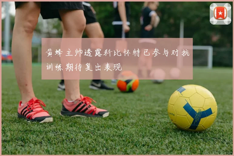 黄蜂主帅透露科比怀特已参与对抗训练期待复出表现
