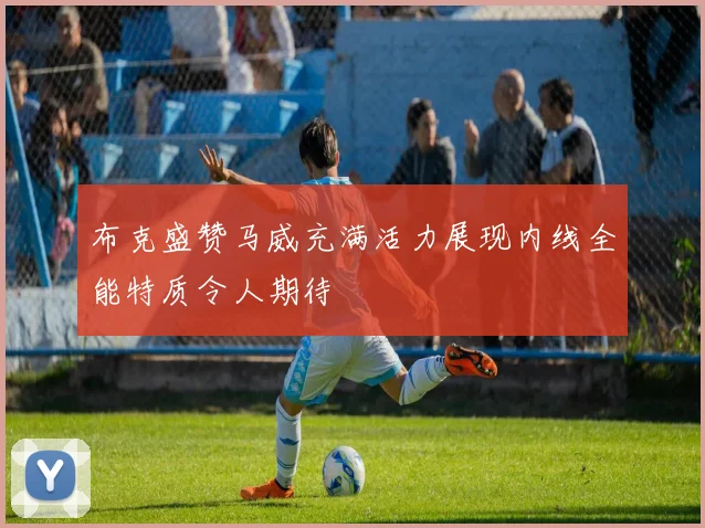 布克盛赞马威充满活力展现内线全能特质令人期待