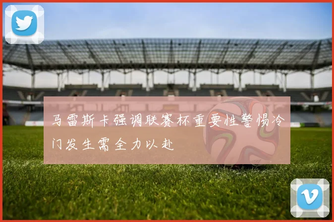 马雷斯卡强调联赛杯重要性警惕冷门发生需全力以赴