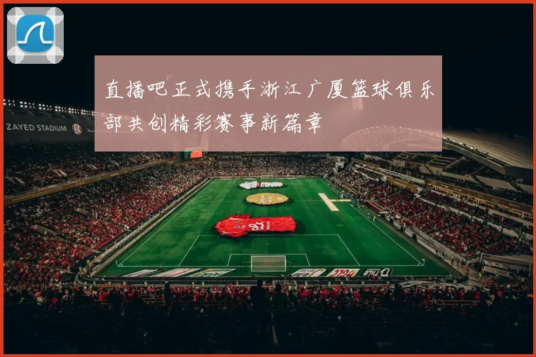 直播吧正式携手浙江广厦篮球俱乐部共创精彩赛事新篇章