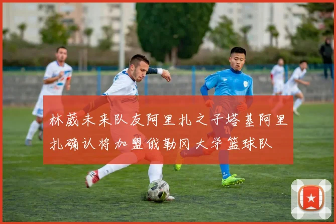 林葳未来队友阿里扎之子塔基阿里扎确认将加盟俄勒冈大学篮球队