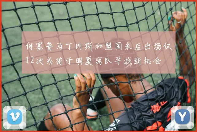 何塞普马丁内斯加盟国米后出场仅12次或将于明夏离队寻找新机会