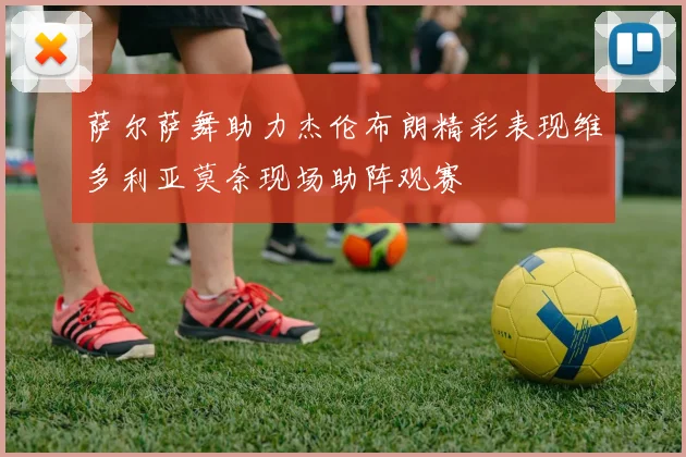 萨尔萨舞助力杰伦布朗精彩表现维多利亚莫奈现场助阵观赛