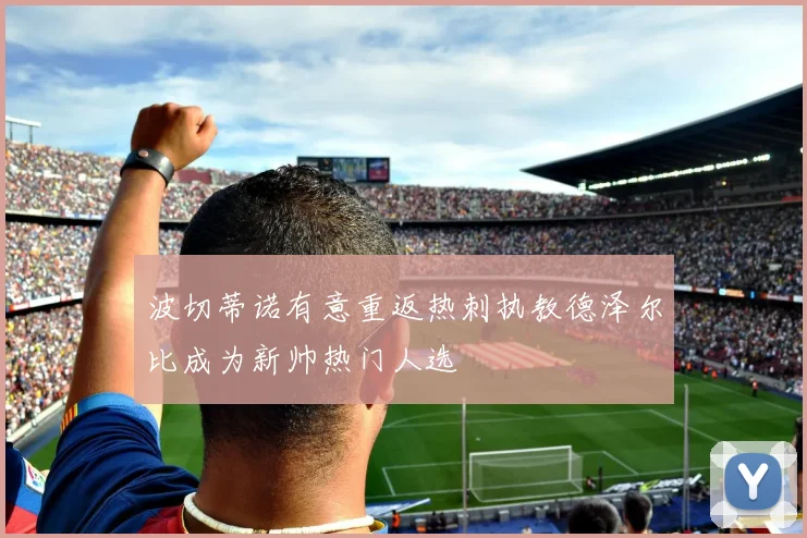 波切蒂诺有意重返热刺执教德泽尔比成为新帅热门人选
