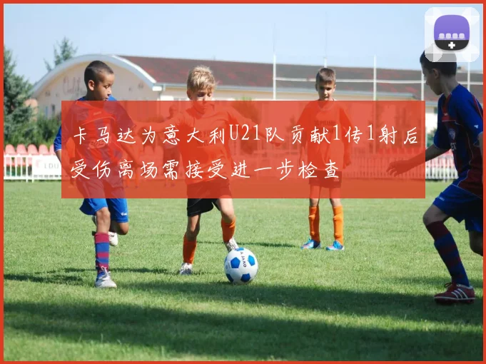 卡马达为意大利U21队贡献1传1射后受伤离场需接受进一步检查