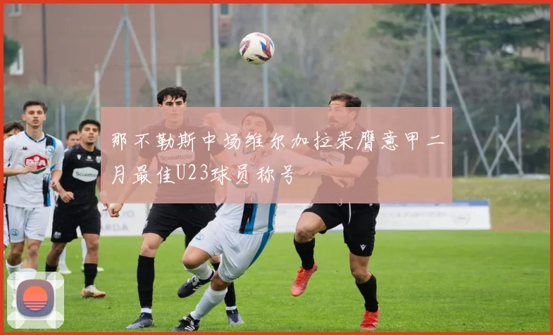 那不勒斯中场维尔加拉荣膺意甲二月最佳U23球员称号