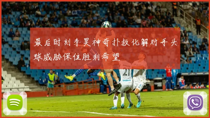 最后时刻李昊神奇扑救化解对手头球威胁保住胜利希望