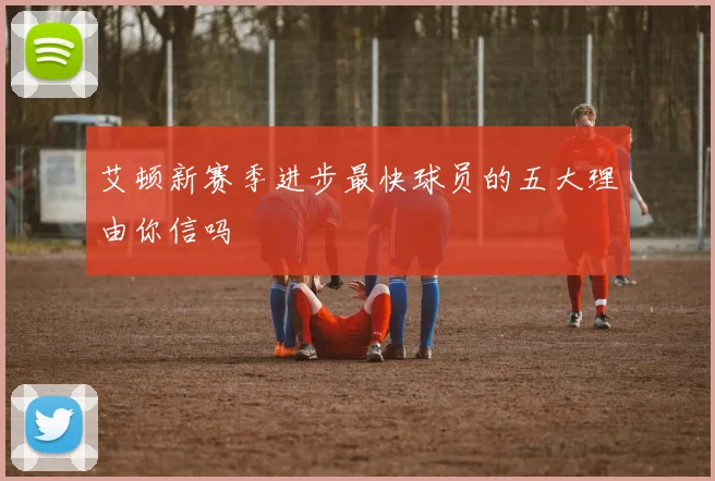 艾顿新赛季进步最快球员的五大理由你信吗